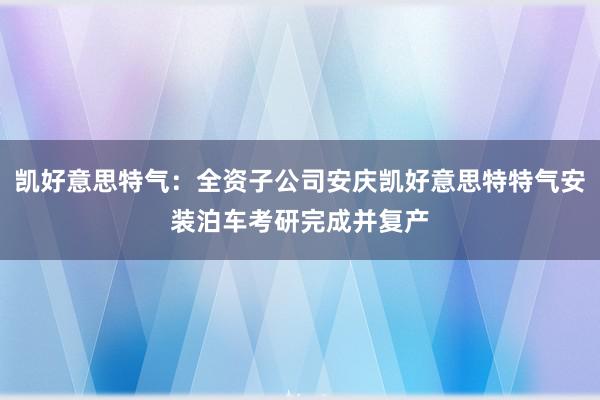 凯好意思特气：全资子公司安庆凯好意思特特气安装泊车考研完成并复产