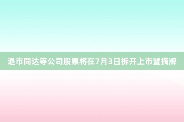 退市同达等公司股票将在7月3日拆开上市暨摘牌