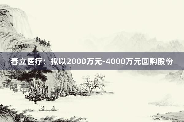 春立医疗：拟以2000万元-4000万元回购股份