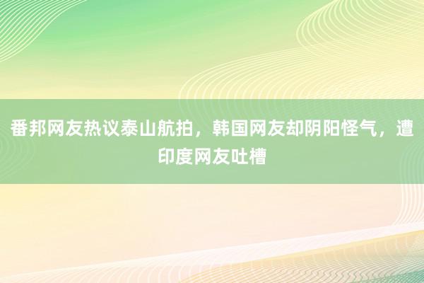 番邦网友热议泰山航拍，韩国网友却阴阳怪气，遭印度网友吐槽