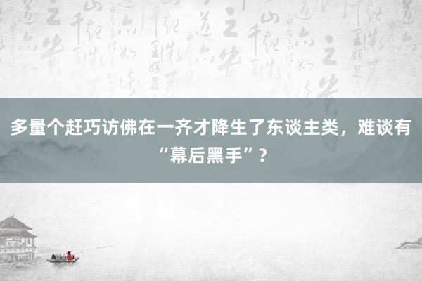 多量个赶巧访佛在一齐才降生了东谈主类，难谈有“幕后黑手”？