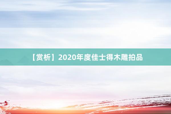 【赏析】2020年度佳士得木雕拍品