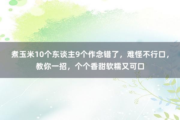 煮玉米10个东谈主9个作念错了，难怪不行口，教你一招，个个香甜软糯又可口