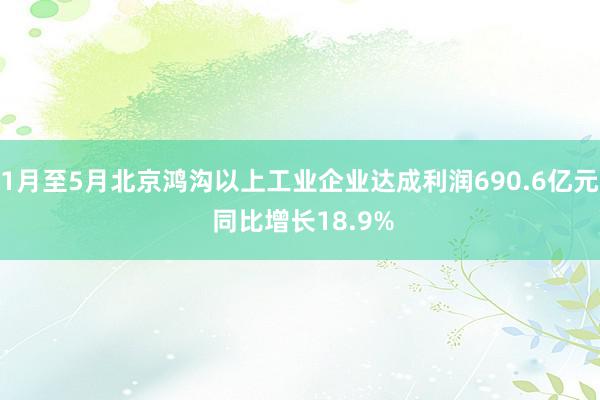 1月至5月北京鸿沟以上工业企业达成利润690.6亿元 同比增长18.9%