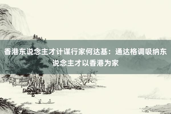 香港东说念主才计谋行家何达基：通达格调吸纳东说念主才以香港为家