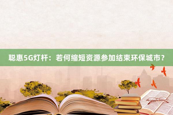 聪惠5G灯杆：若何缩短资源参加结束环保城市？