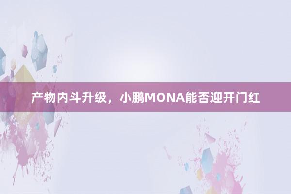 产物内斗升级，小鹏MONA能否迎开门红