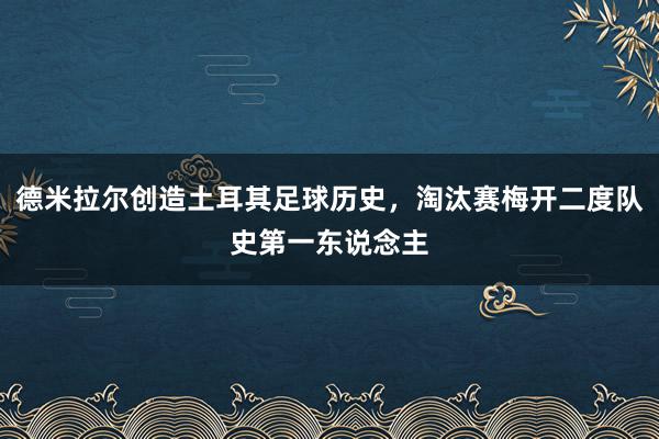 德米拉尔创造土耳其足球历史，淘汰赛梅开二度队史第一东说念主