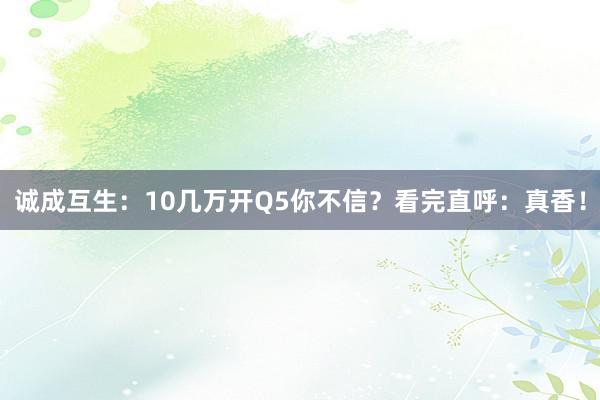 诚成互生：10几万开Q5你不信？看完直呼：真香！