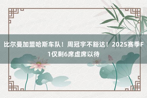 比尔曼加盟哈斯车队！周冠宇不豁达！2025赛季F1仅剩6席虚席以待