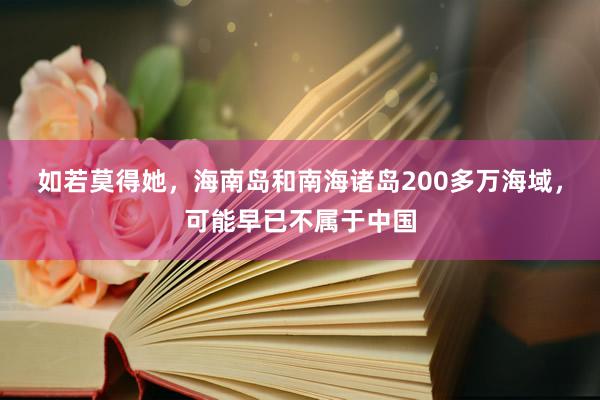 如若莫得她，海南岛和南海诸岛200多万海域，可能早已不属于中国