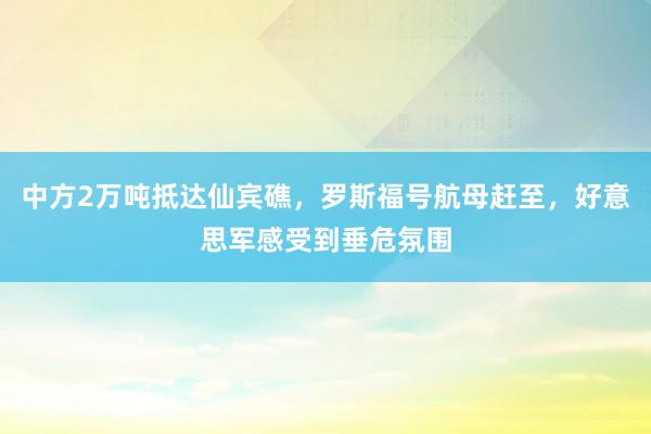 中方2万吨抵达仙宾礁，罗斯福号航母赶至，好意思军感受到垂危氛围