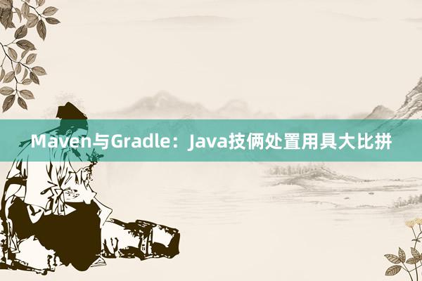 Maven与Gradle：Java技俩处置用具大比拼