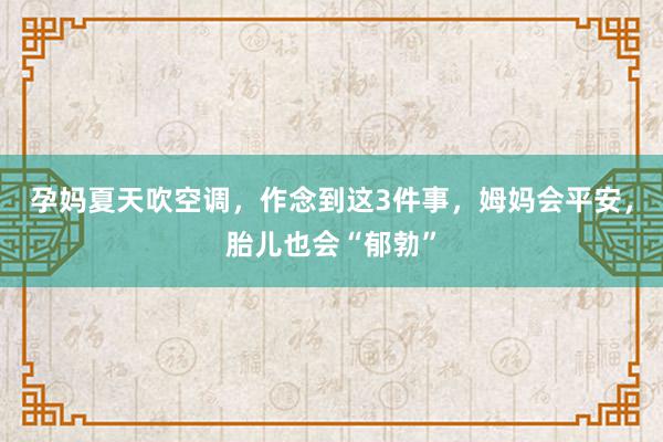 孕妈夏天吹空调，作念到这3件事，姆妈会平安，胎儿也会“郁勃”