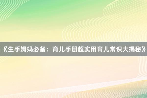 《生手姆妈必备：育儿手册超实用育儿常识大揭秘》