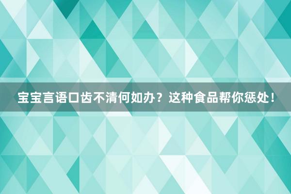 宝宝言语口齿不清何如办？这种食品帮你惩处！