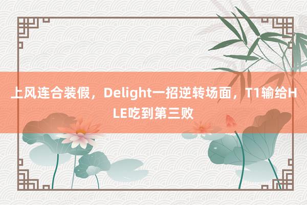 上风连合装假，Delight一招逆转场面，T1输给HLE吃到第三败