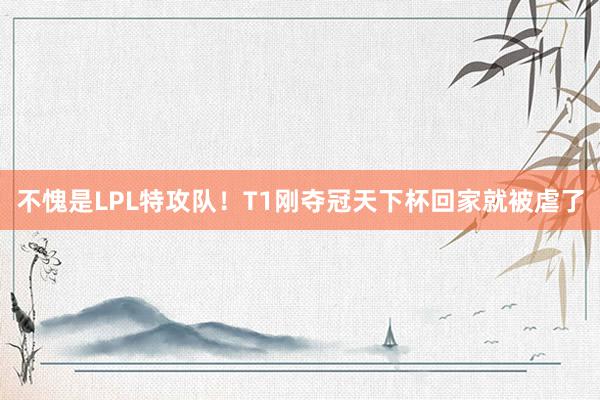 不愧是LPL特攻队！T1刚夺冠天下杯回家就被虐了