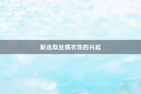 新选取丝绸衣饰的兴起