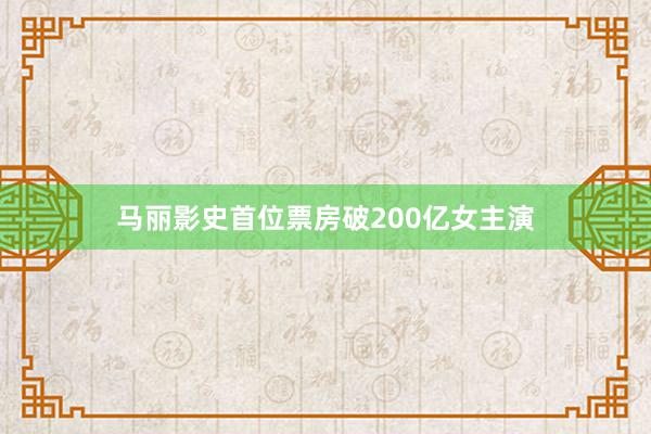 马丽影史首位票房破200亿女主演