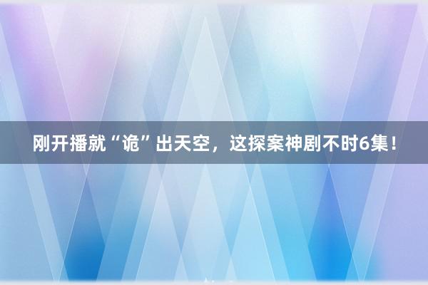 刚开播就“诡”出天空，这探案神剧不时6集！