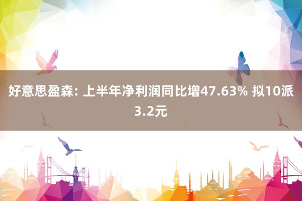 好意思盈森: 上半年净利润同比增47.63% 拟10派3.2元