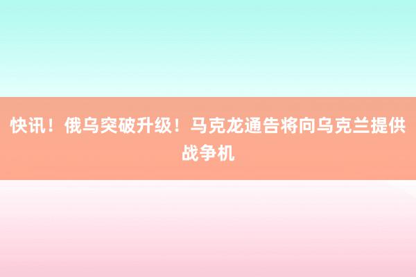 快讯！俄乌突破升级！马克龙通告将向乌克兰提供战争机