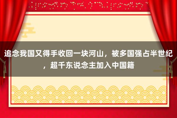 追念我国又得手收回一块河山，被多国强占半世纪，超千东说念主加入中国籍