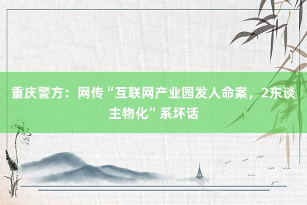 重庆警方：网传“互联网产业园发人命案，2东谈主物化”系坏话