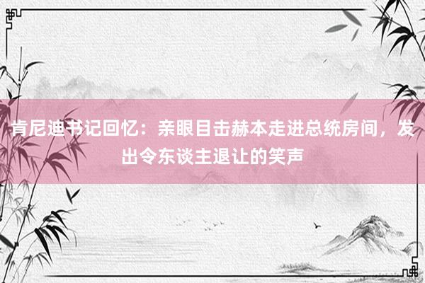 肯尼迪书记回忆：亲眼目击赫本走进总统房间，发出令东谈主退让的笑声