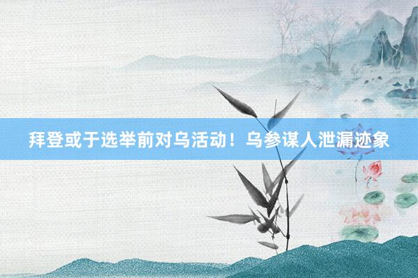 拜登或于选举前对乌活动！乌参谋人泄漏迹象