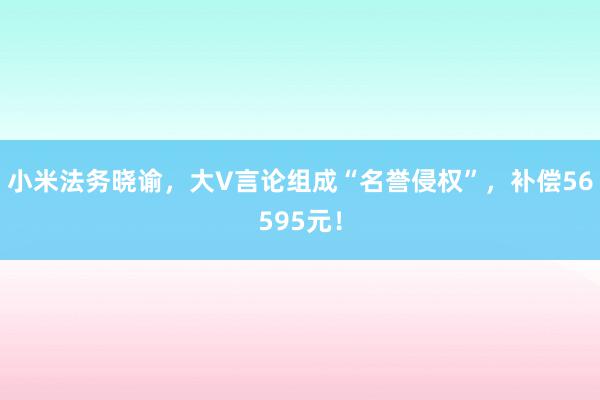 小米法务晓谕，大V言论组成“名誉侵权”，补偿56595元！