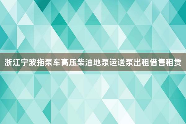 浙江宁波拖泵车高压柴油地泵运送泵出租借售租赁