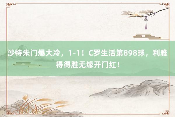 沙特朱门爆大冷，1-1！C罗生活第898球，利雅得得胜无缘开门红！