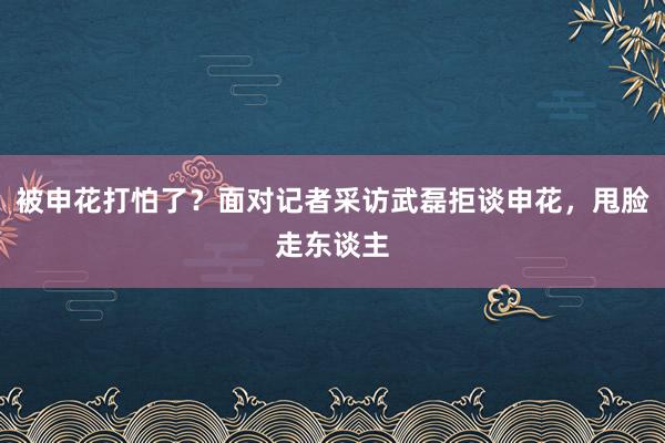 被申花打怕了？面对记者采访武磊拒谈申花，甩脸走东谈主