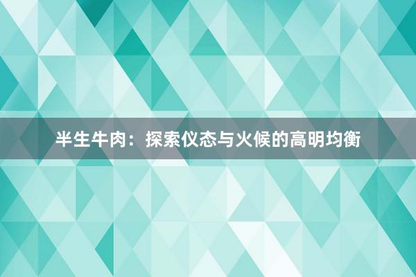 半生牛肉：探索仪态与火候的高明均衡