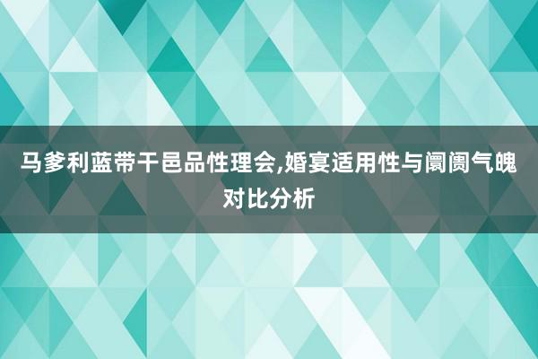 马爹利蓝带干邑品性理会,婚宴适用性与阛阓气魄对比分析