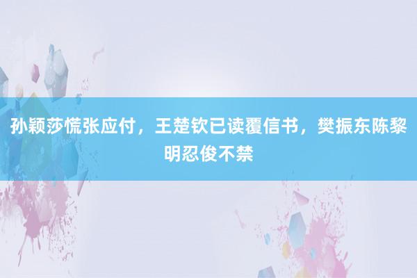 孙颖莎慌张应付，王楚钦已读覆信书，樊振东陈黎明忍俊不禁