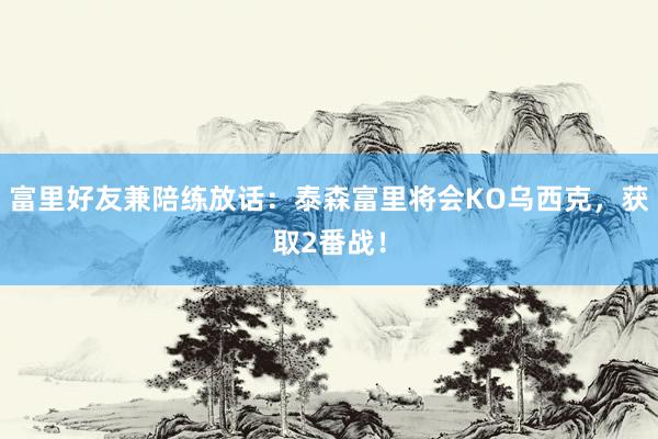 富里好友兼陪练放话：泰森富里将会KO乌西克，获取2番战！