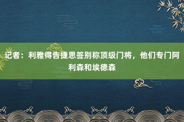 记者：利雅得告捷思签别称顶级门将，他们专门阿利森和埃德森