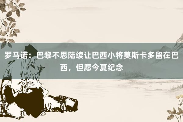 罗马诺：巴黎不思陆续让巴西小将莫斯卡多留在巴西，但愿今夏纪念