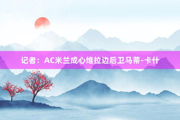 记者：AC米兰成心维拉边后卫马蒂-卡什