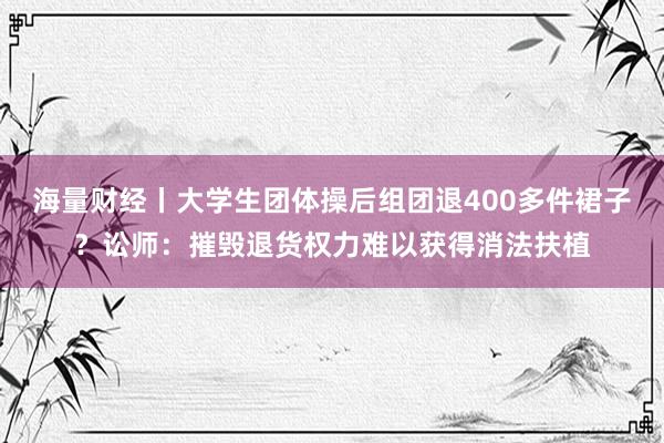 海量财经丨大学生团体操后组团退400多件裙子？讼师：摧毁退货权力难以获得消法扶植