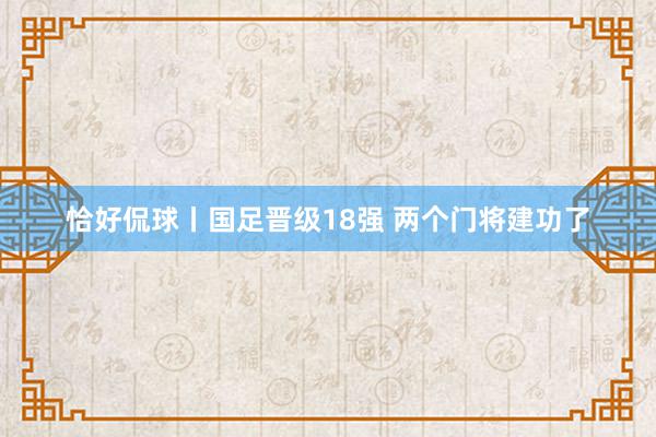 恰好侃球丨国足晋级18强 两个门将建功了