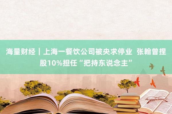 海量财经｜上海一餐饮公司被央求停业  张翰曾捏股10%担任“把持东说念主”