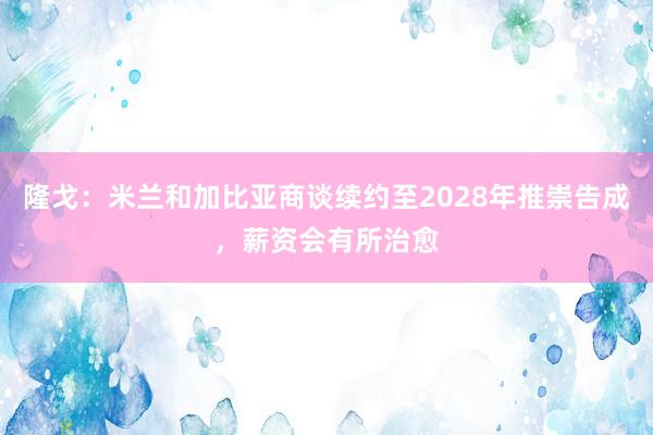 隆戈：米兰和加比亚商谈续约至2028年推崇告成，薪资会有所治愈