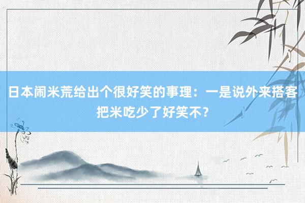 日本闹米荒给出个很好笑的事理：一是说外来搭客把米吃少了好笑不？