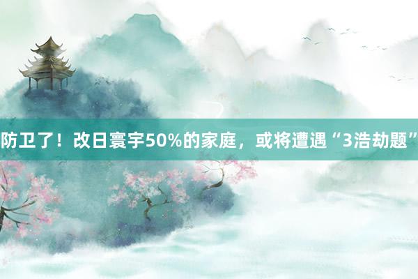 防卫了！改日寰宇50%的家庭，或将遭遇“3浩劫题”