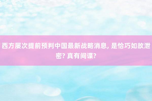 西方屡次提前预判中国最新战略消息, 是恰巧如故泄密? 真有间谍?