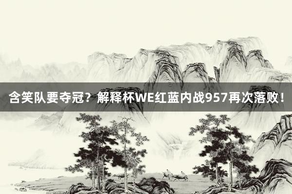 含笑队要夺冠？解释杯WE红蓝内战957再次落败！